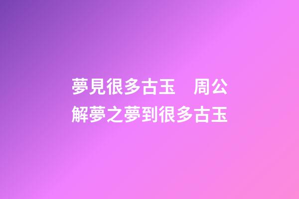 夢見很多古玉　周公解夢之夢到很多古玉